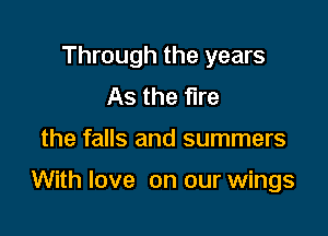 Through the years
As the fire

the falls and summers

With love on our wings