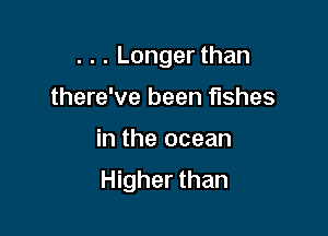 . . . Longer than
there've been fishes

in the ocean

Higher than