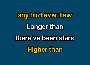any bird ever flew
Longer than

there've been stars

Higher than