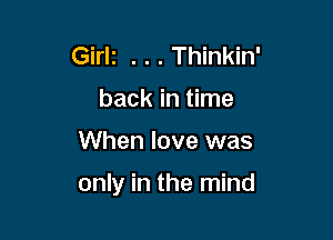 Girli . . . Thinkin'
back in time

When love was

only in the mind