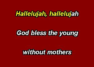 Hallelujah, hallefujah

God bless the young

without mothers