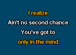 I realize
Ain't no second chance

You've got to

only in the mind