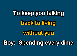 To keep you talking
back to living

without you

Boyz Spending every dime