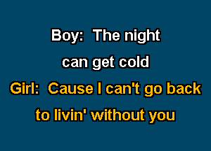 Boyz The night

can get cold

Girlz Cause I can't go back

to livin' without you