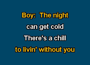 Boyz The night
can get cold

There's a chill

to livin' without you