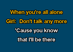 When you're all alone

Girlz Don't talk any more

'Cause you know
that I'll be there