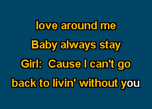 love around me
Baby always stay

Girlz Cause I can't go

back to livin' without you