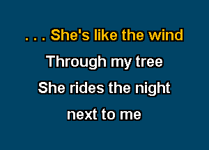 . . . She's like the wind
Through my tree

She rides the night

next to me