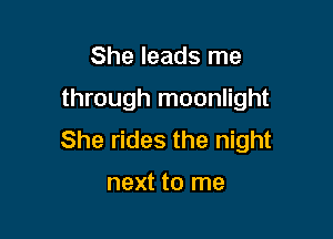 She leads me

through moonlight

She rides the night

next to me