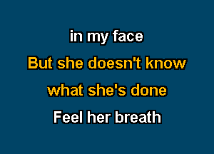 in my face

But she doesn't know
what she's done
Feel her breath