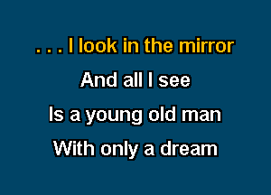 . . . I look in the mirror
And all I see

Is a young old man

With only a dream