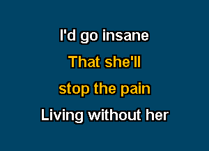 I'd go insane
That she'll
stop the pain

Living without her