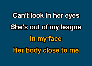 Can't look in her eyes

She's out of my league

in my face

Her body close to me