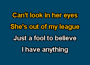 Can't look in her eyes
She's out of my league

Just a fool to believe

I have anything