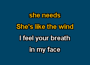 she needs
She's like the wind

I feel your breath

in my face