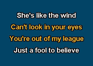 She's like the wind

Can't look in your eyes

You're out of my league

Just a fool to believe