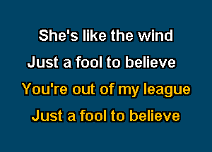 She's like the wind

Just a fool to believe

You're out of my league

Just a fool to believe