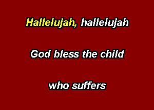 Hallelujah, haffelujah

God bless the child

who suffers