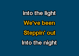 into the light
We've been

Steppin' out

Into the night
