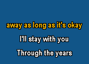 away as long as it's okay

I'll stay with you

Through the years