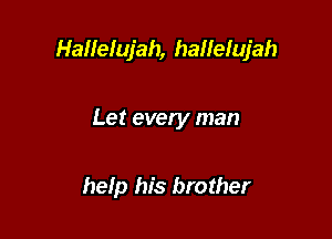 Hallelujah, hallefujah

Let every man

help his brother
