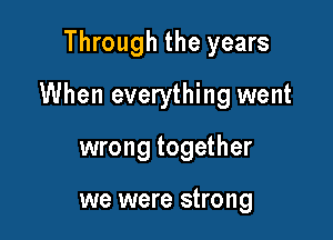 Through the years

When everything went

wrong together

we were strong