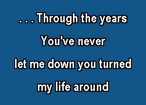 ...Through the years

You've never

let me down you turned

my life around