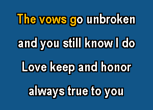 The vows go unbroken
and you still knowl do

Love keep and honor

always true to you