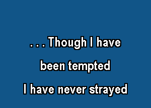 ...Though I have

been tempted

l have never strayed