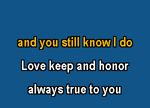 and you still knowl do

Love keep and honor

always true to you