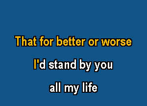 That for better or worse

I'd stand by you

all my life