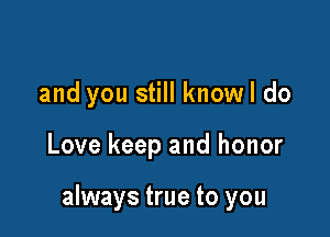 and you still knowl do

Love keep and honor

always true to you