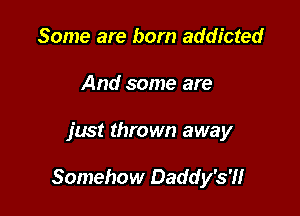 Some are born addicted
And some are

just thrown away

Somehow Daddy's?!