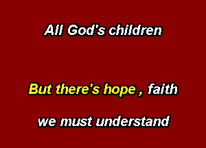All God's chiIdren

But there's hope , faith

we must understand