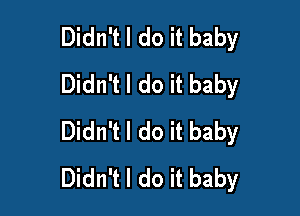 Didn't I do it baby
Didn't I do it baby

Didn't I do it baby
Didn't I do it baby