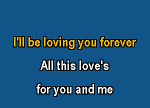 I'll be loving you forever

All this love's

for you and me