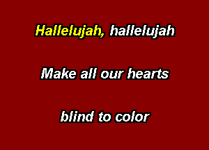 Hallelujah, hallefujah

Make all our hearts

blind to cofor