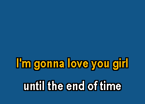 I'm gonna love you girl

until the end of time