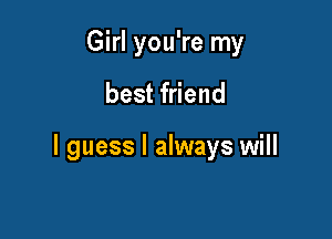 Girl you're my

best friend

I guess I always will