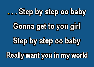 . . . Step by step 00 baby

Gonna get to you girl

Step by step 00 baby

Really want you in my world