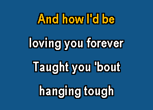 And how I'd be

loving you forever

Taughtyou'bout

hanging tough