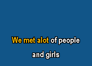 We met alot of people

and girls