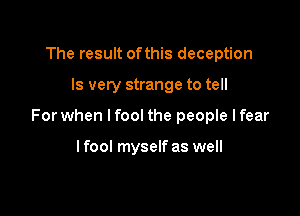 The result ofthis deception

Is very strange to tell

For when l fool the people lfear

lfool myself as well