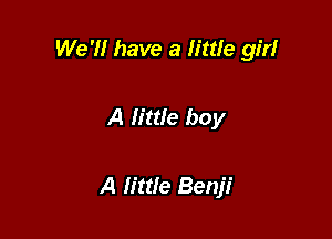 We '1! have a little girl

A little boy

A littfe Benji