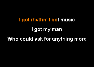 I got rhythm I got music

I got my man

Who could ask for anything more