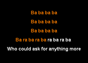 Ba ba ba ba
Ba ba ba ba
Ba ba ba ba

Ba ra ba ra ba ra ba ra ba

Who could ask for anything more