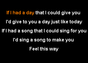lfl had a day that I could give you
I'd give to you a dayjust like today
lfl had a song that I could sing for you
I'd sing a song to make you

Feel this way