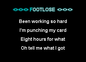 Been working so hard
I'm punching my card
Eight hours for what
0h tell me whatl got