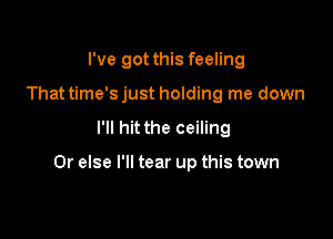 I've got this feeling
That time's just holding me down

I'll hit the ceiling

Or else I'll tear up this town
