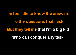 Pm too little to know the answers
To the questions that I ask
But they tell me that I'm a big kid

Who can conquer any task